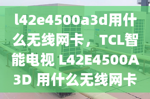 l42e4500a3d用什么无线网卡，TCL智能电视 L42E4500A3D 用什么无线网卡