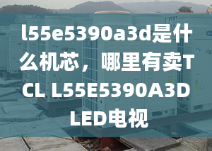 l55e5390a3d是什么机芯，哪里有卖TCL L55E5390A3D LED电视