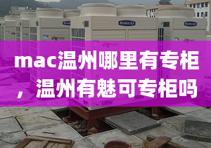 mac温州哪里有专柜，温州有魅可专柜吗