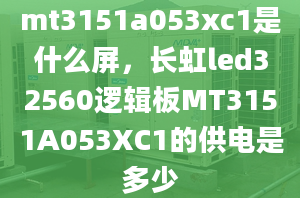 mt3151a053xc1是什么屏，长虹led32560逻辑板MT3151A053XC1的供电是多少