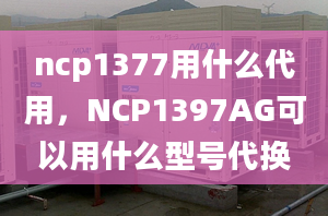 ncp1377用什么代用，NCP1397AG可以用什么型号代换