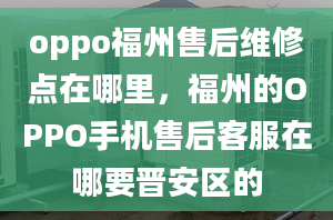 oppo福州售后维修点在哪里，福州的OPPO手机售后客服在哪要晋安区的