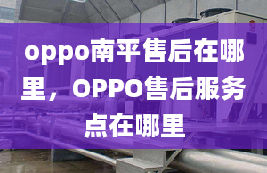 oppo南平售后在哪里，OPPO售后服务点在哪里