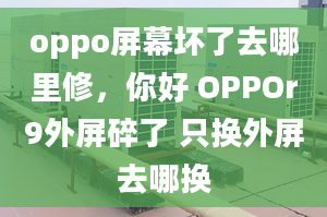 oppo屏幕坏了去哪里修，你好 OPPOr9外屏碎了 只换外屏去哪换