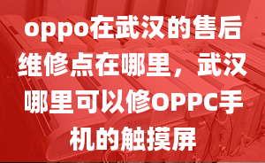 oppo在武汉的售后维修点在哪里，武汉哪里可以修OPPC手机的触摸屏