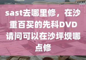 sast去哪里修，在沙重百买的先科DVD请问可以在沙坪坝哪点修