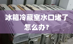 冰箱冷藏室水口堵了怎么办？