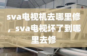 sva电视机去哪里修，sva电视坏了到哪里去修