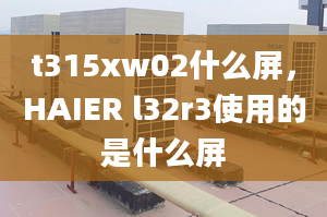 t315xw02什么屏，HAIER l32r3使用的是什么屏