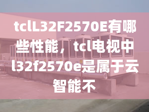 tclL32F2570E有哪些性能，tcl电视中l32f2570e是属于云智能不