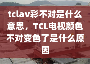 tclav彩不对是什么意思，TCL电视颜色不对变色了是什么原因