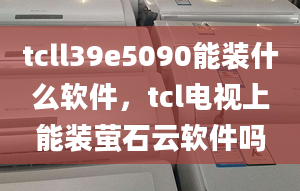 tcll39e5090能装什么软件，tcl电视上能装萤石云软件吗