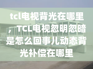 tcl电视背光在哪里，TCL电视忽明忽暗是怎么回事儿动态背光补偿在哪里