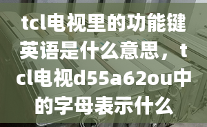 tcl电视里的功能键英语是什么意思，tcl电视d55a62ou中的字母表示什么