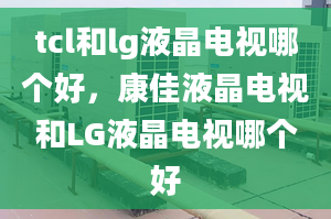 tcl和lg液晶电视哪个好，康佳液晶电视和LG液晶电视哪个好