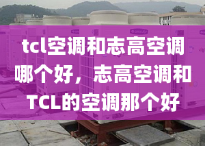 tcl空调和志高空调哪个好，志高空调和TCL的空调那个好