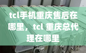 tcl手机重庆售后在哪里，tcl 重庆总代理在哪里