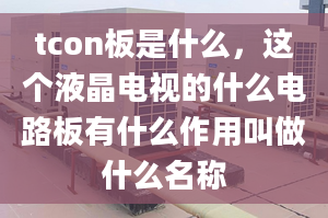 tcon板是什么，这个液晶电视的什么电路板有什么作用叫做什么名称