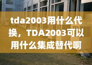 tda2003用什么代换，TDA2003可以用什么集成替代啊