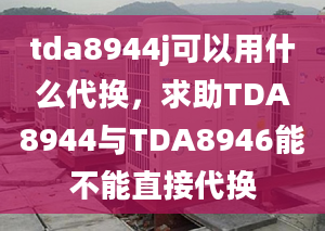 tda8944j可以用什么代换，求助TDA8944与TDA8946能不能直接代换