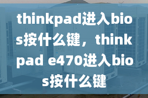 thinkpad进入bios按什么键，thinkpad e470进入bios按什么键