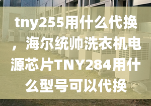 tny255用什么代换，海尔统帅洗衣机电源芯片TNY284用什么型号可以代换