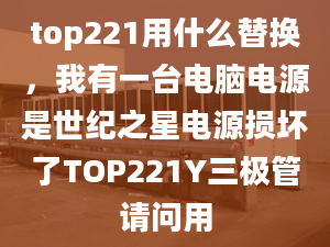 top221用什么替换，我有一台电脑电源是世纪之星电源损坏了TOP221Y三极管请问用