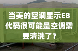 当美的空调显示E8代码很可能是空调需要清洗了？