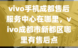 vivo手机成都售后服务中心在哪里，vivo成都市新都区哪里有售后点