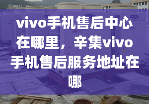 vivo手机售后中心在哪里，辛集vivo手机售后服务地址在哪