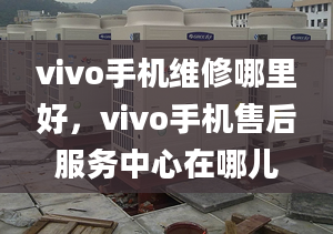 vivo手机维修哪里好，vivo手机售后服务中心在哪儿