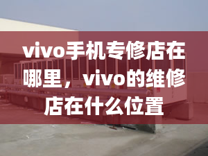 vivo手机专修店在哪里，vivo的维修店在什么位置