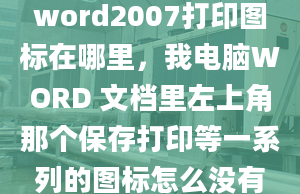 word2007打印图标在哪里，我电脑WORD 文档里左上角那个保存打印等一系列的图标怎么没有