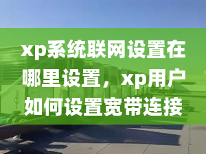 xp系统联网设置在哪里设置，xp用户如何设置宽带连接