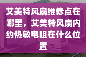 艾美特风扇维修点在哪里，艾美特风扇内约热敏电阻在什么位置