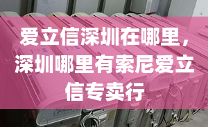 爱立信深圳在哪里，深圳哪里有索尼爱立信专卖行