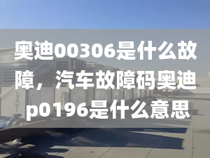 奥迪00306是什么故障，汽车故障码奥迪 p0196是什么意思