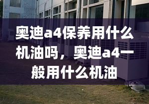 奥迪a4保养用什么机油吗，奥迪a4一般用什么机油