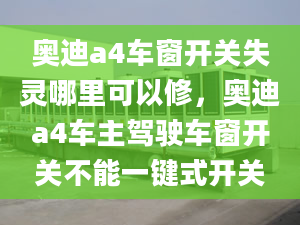 奥迪a4车窗开关失灵哪里可以修，奥迪a4车主驾驶车窗开关不能一键式开关