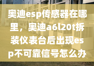 奥迪esp传感器在哪里，奥迪a6l20t拆装仪表台后出现esp不可靠信号怎么办