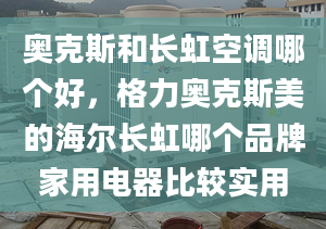 奥克斯和长虹空调哪个好，格力奥克斯美的海尔长虹哪个品牌家用电器比较实用