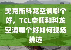 奥克斯科龙空调哪个好，TCL空调和科龙空调哪个好如何现场挑选