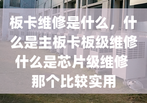 板卡维修是什么，什么是主板卡板级维修什么是芯片级维修 那个比较实用