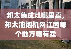 邦太集成灶哪里卖，邦太油烟机网江西哪个地方哪有卖