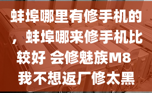 蚌埠哪里有修手机的，蚌埠哪来修手机比较好 会修魅族M8 我不想返厂修太黑