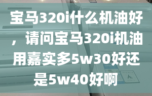 宝马320i什么机油好，请问宝马320i机油用嘉实多5w30好还是5w40好啊