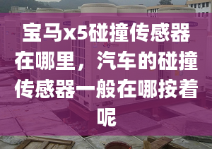 宝马x5碰撞传感器在哪里，汽车的碰撞传感器一般在哪按着呢