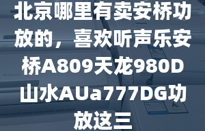 北京哪里有卖安桥功放的，喜欢听声乐安桥A809天龙980D山水AUa777DG功放这三