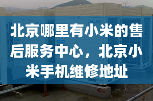 北京哪里有小米的售后服务中心，北京小米手机维修地址