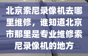 北京索尼录像机去哪里维修，谁知道北京市那里是专业维修索尼录像机的地方